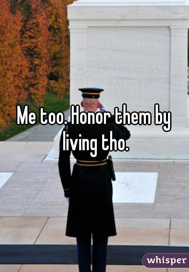 Me too. Honor them by living tho.