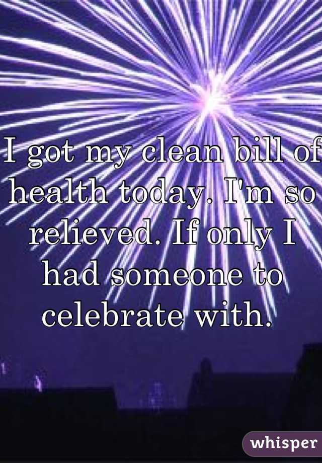 I got my clean bill of health today. I'm so relieved. If only I had someone to celebrate with. 