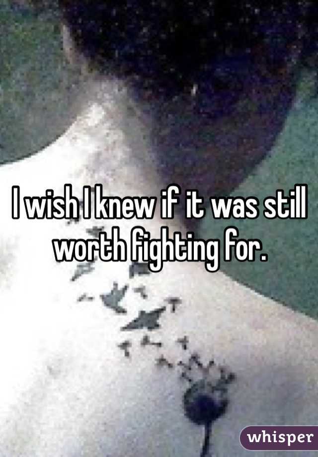 I wish I knew if it was still worth fighting for. 