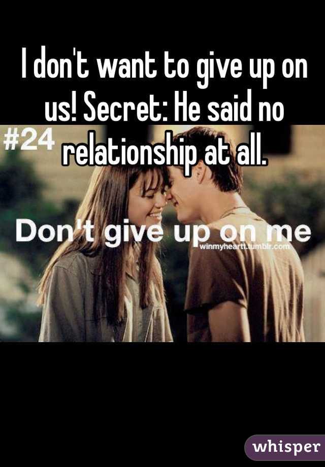 I don't want to give up on us! Secret: He said no relationship at all. 