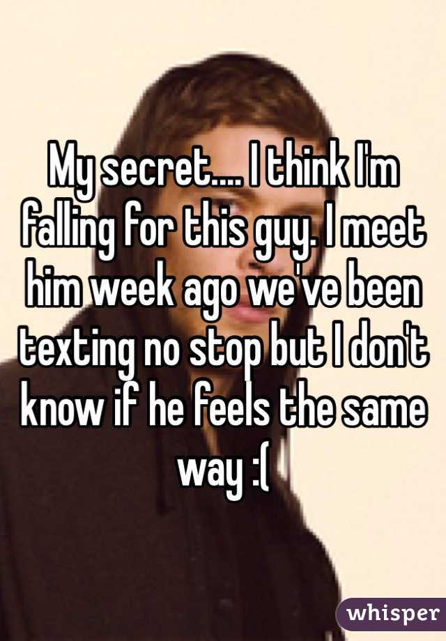 My secret.... I think I'm falling for this guy. I meet him week ago we've been texting no stop but I don't know if he feels the same way :(  