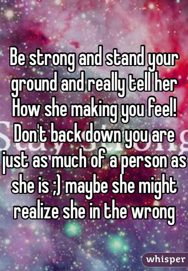 Be strong and stand your ground and really tell her How she making you feel! Don't back down you are just as much of a person as she is ;) maybe she might realize she in the wrong
