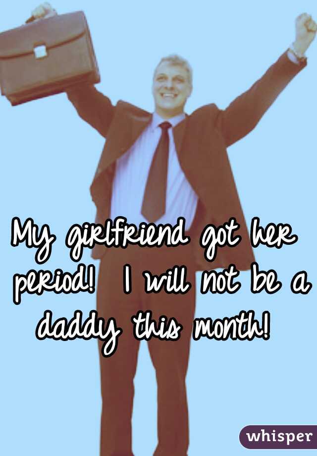 My girlfriend got her period!  I will not be a daddy this month! 