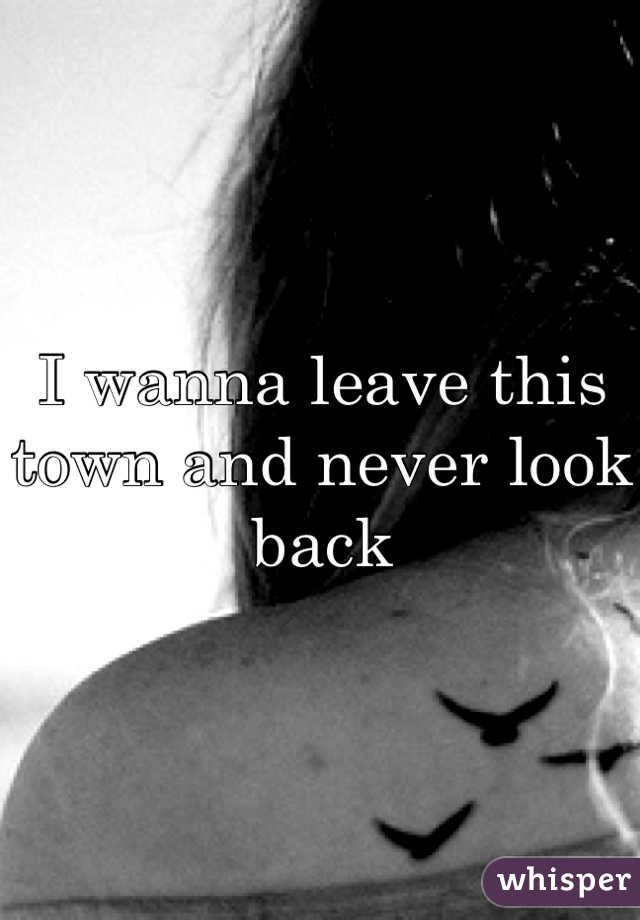I wanna leave this town and never look back