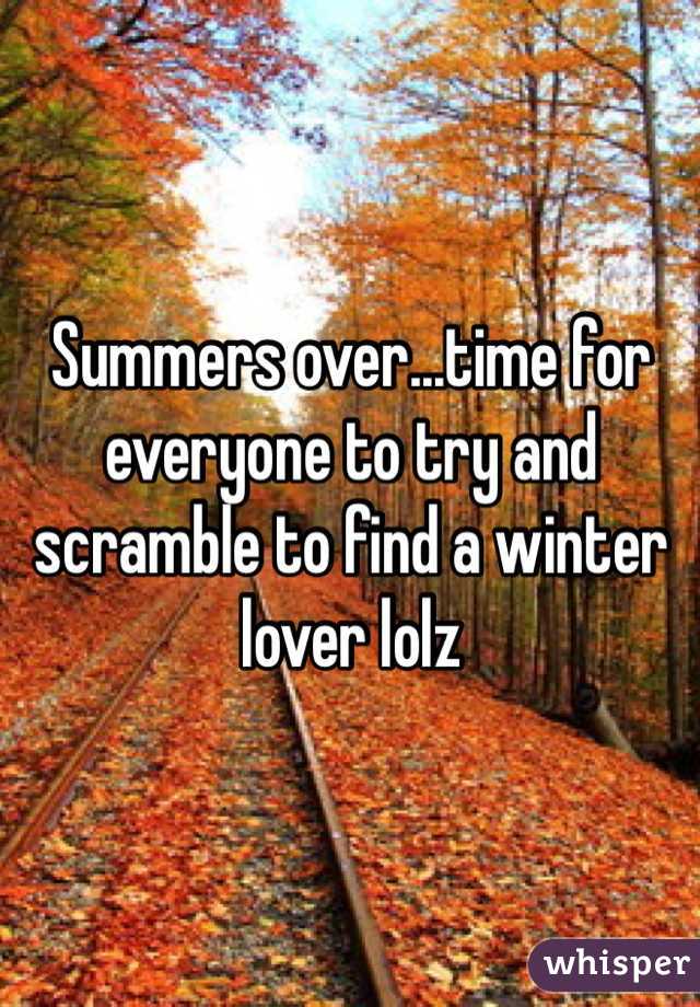 Summers over...time for everyone to try and scramble to find a winter lover lolz