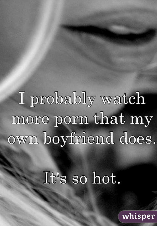 I probably watch more porn that my own boyfriend does.

It's so hot.