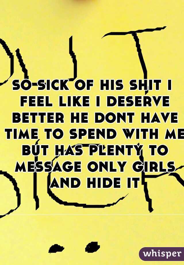 so sick of his shit i feel like i deserve better he dont have time to spend with me but has plenty to message only girls and hide it