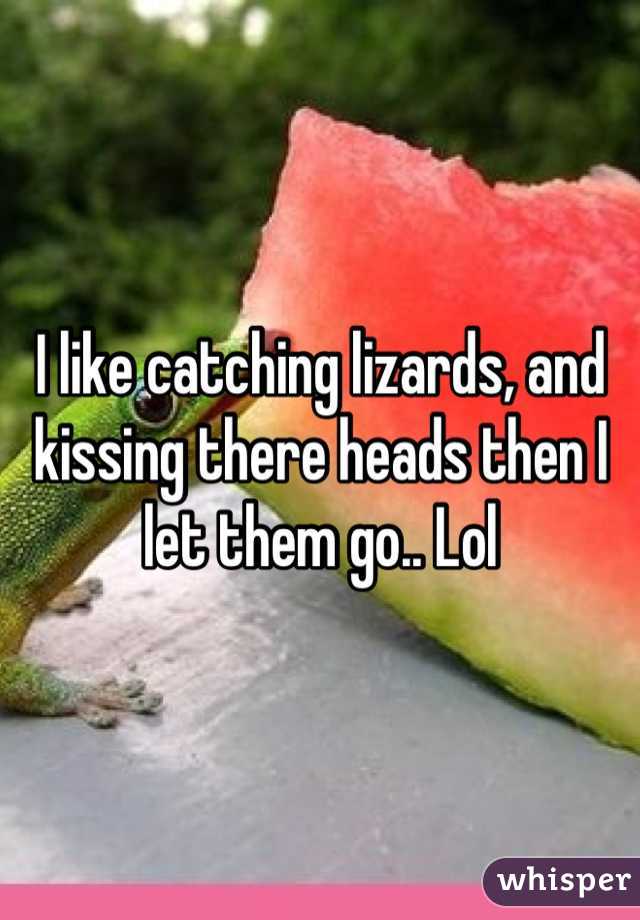 I like catching lizards, and kissing there heads then I let them go.. Lol