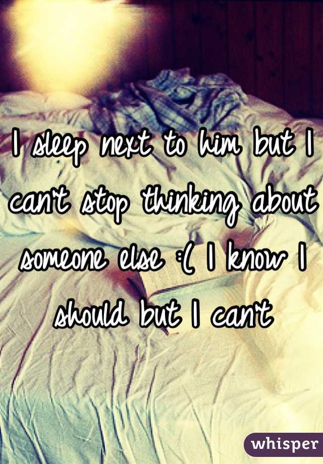 I sleep next to him but I can't stop thinking about someone else :( I know I should but I can't 