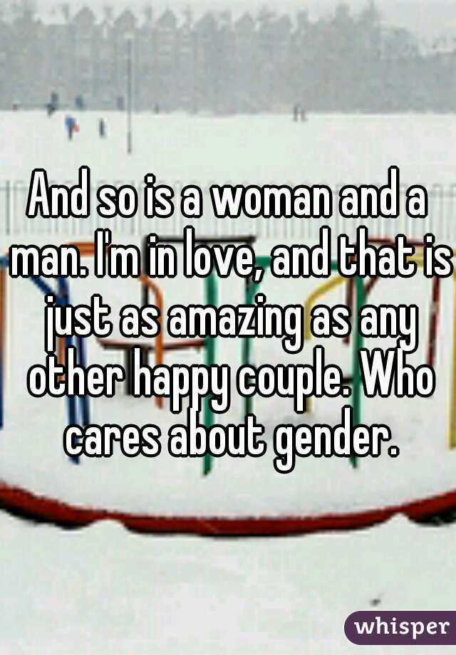And so is a woman and a man. I'm in love, and that is just as amazing as any other happy couple. Who cares about gender.
