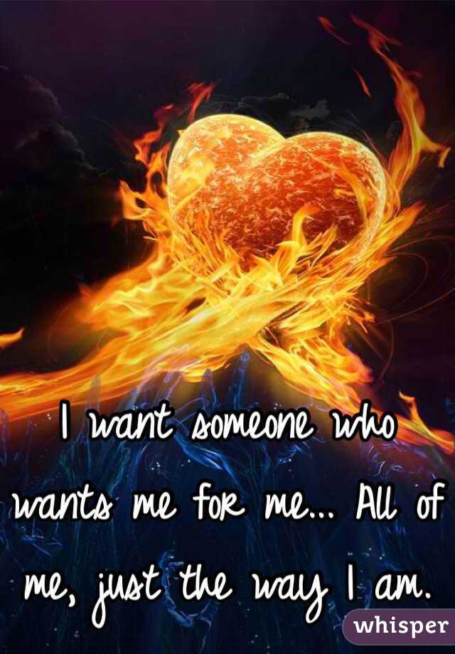 I want someone who wants me for me... All of me, just the way I am. 