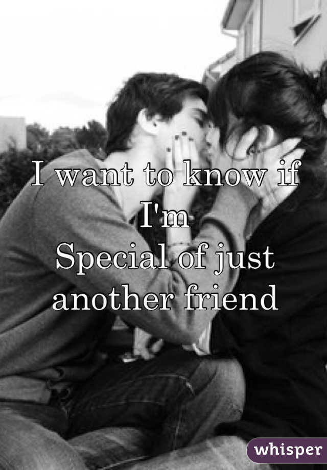 I want to know if I'm
Special of just another friend
