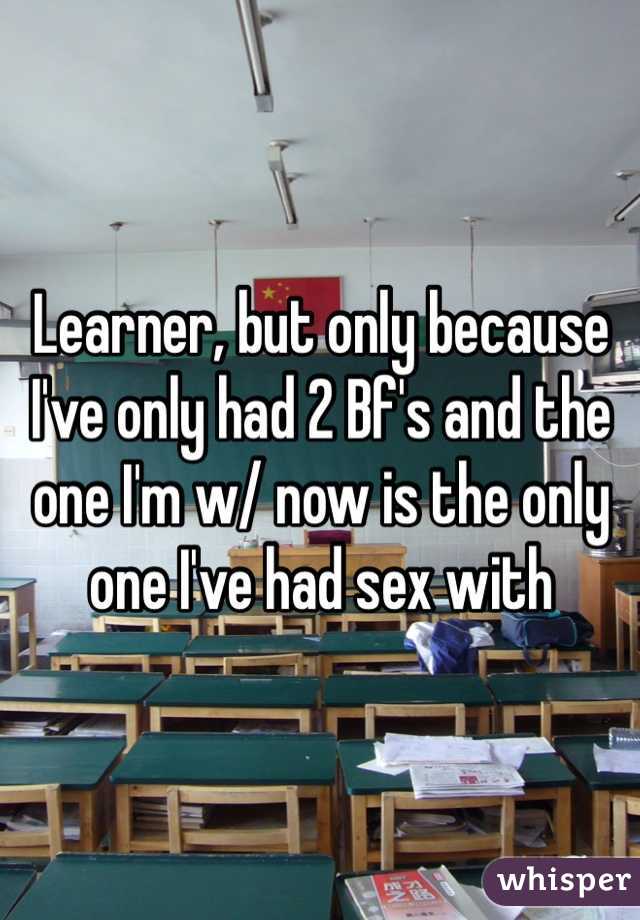 Learner, but only because I've only had 2 Bf's and the one I'm w/ now is the only one I've had sex with