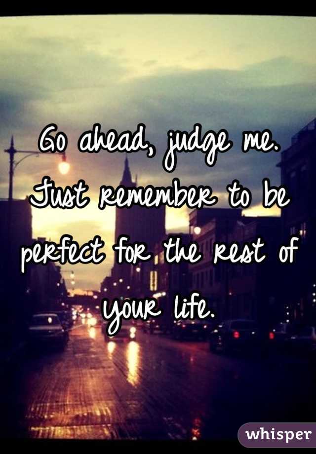 Go ahead, judge me. 
Just remember to be perfect for the rest of your life. 