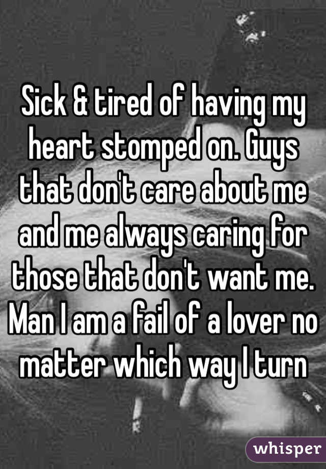 Sick & tired of having my heart stomped on. Guys that don't care about me and me always caring for those that don't want me. Man I am a fail of a lover no matter which way I turn 