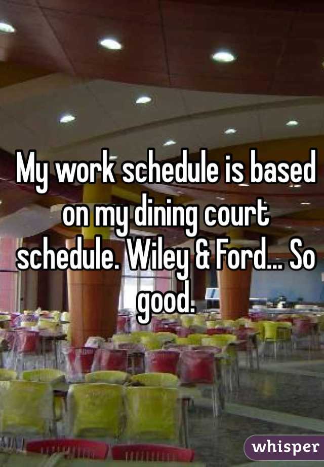 My work schedule is based on my dining court schedule. Wiley & Ford... So good. 