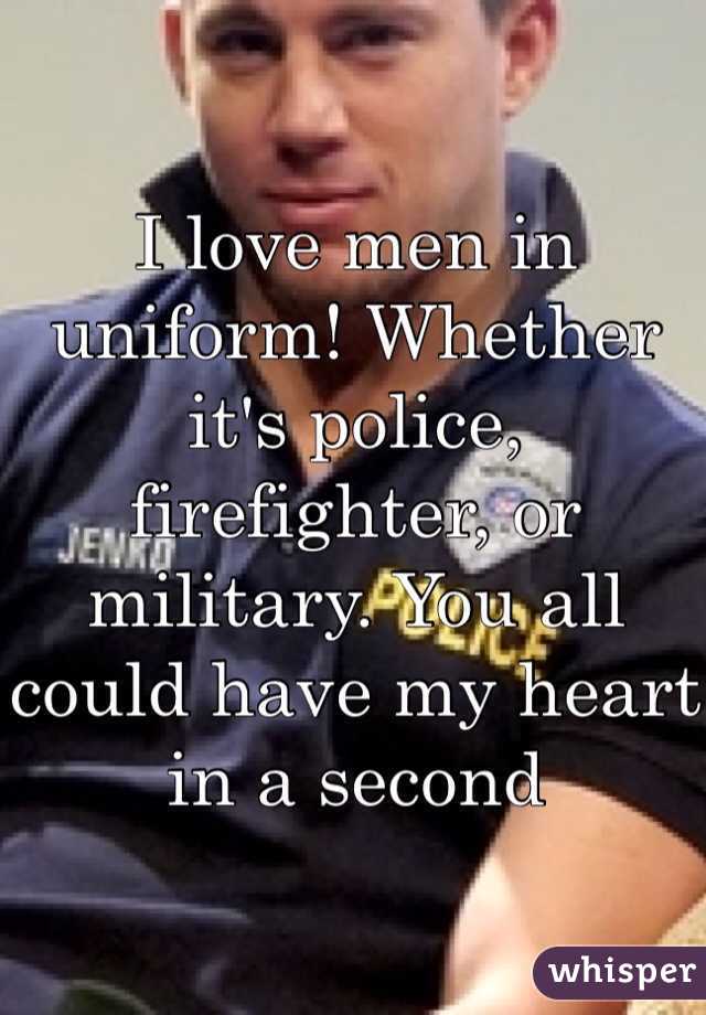 I love men in uniform! Whether it's police, firefighter, or military. You all could have my heart in a second