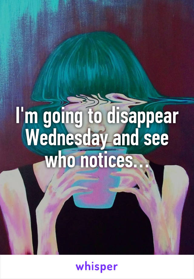 I'm going to disappear Wednesday and see who notices…