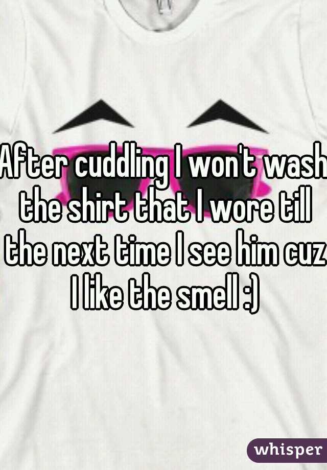 After cuddling I won't wash the shirt that I wore till the next time I see him cuz I like the smell :)