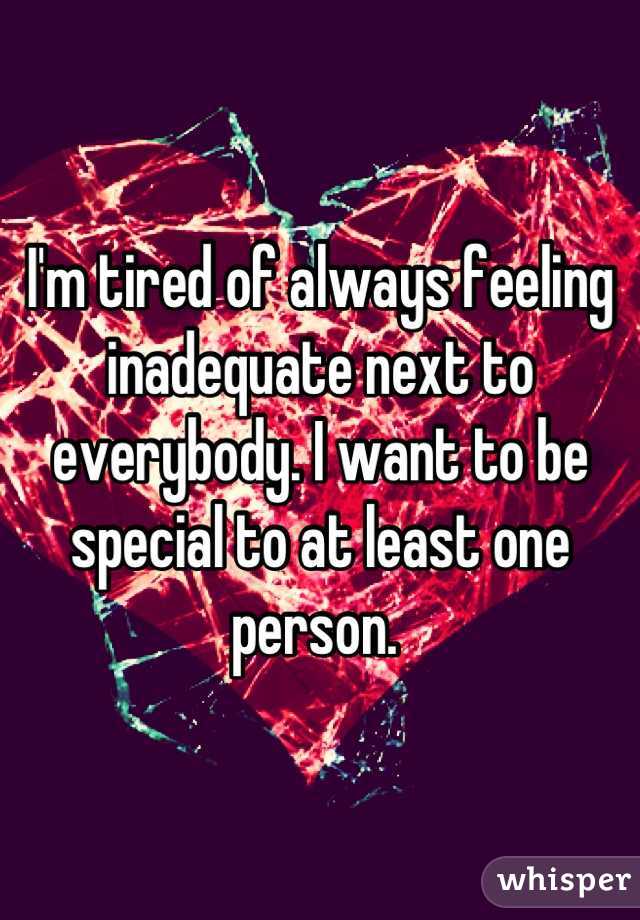 I'm tired of always feeling inadequate next to everybody. I want to be special to at least one person. 