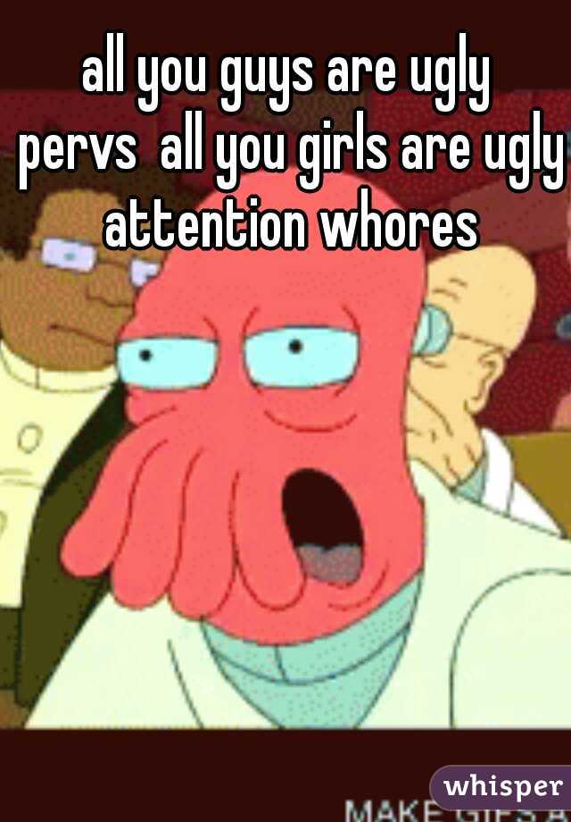 all you guys are ugly pervs
all you girls are ugly attention whores