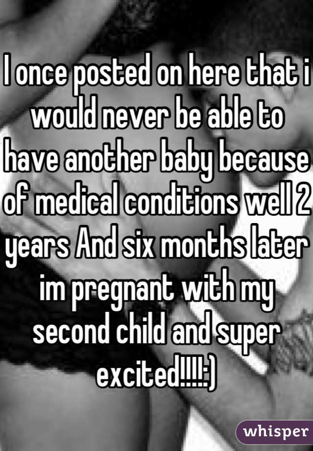I once posted on here that i would never be able to have another baby because of medical conditions well 2 years And six months later im pregnant with my second child and super excited!!!!:)