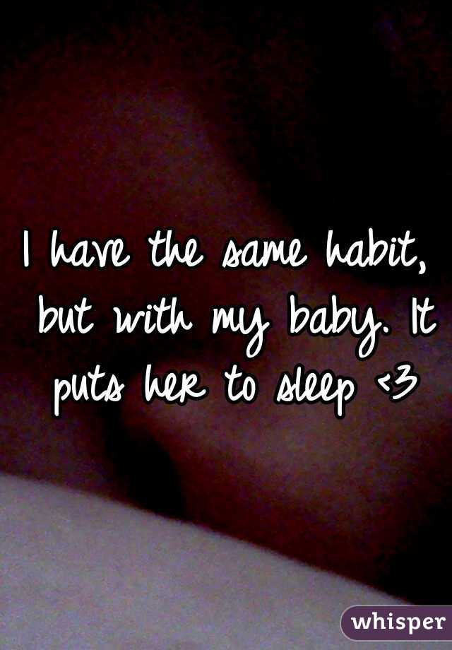 I have the same habit, but with my baby. It puts her to sleep <3