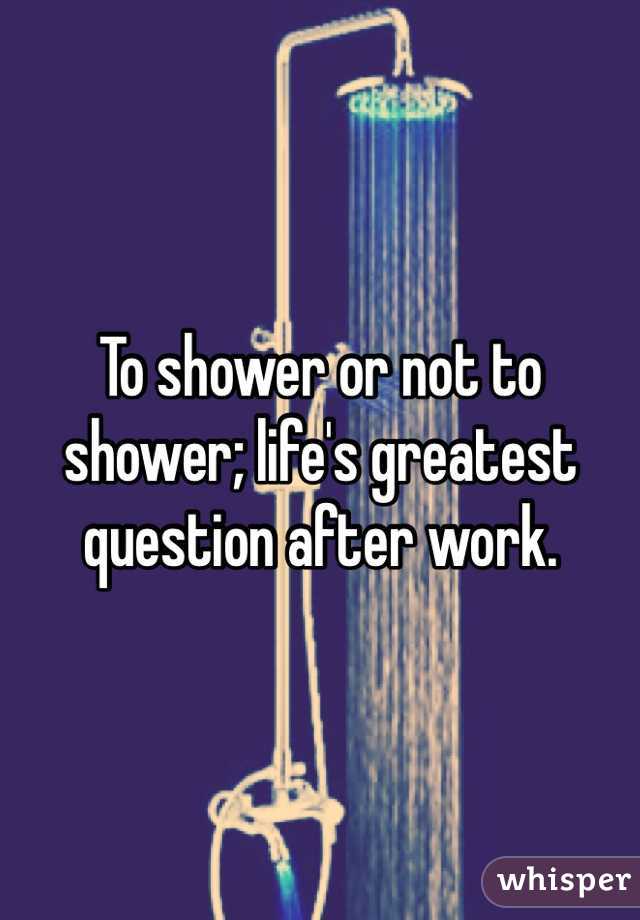 To shower or not to shower; life's greatest question after work.