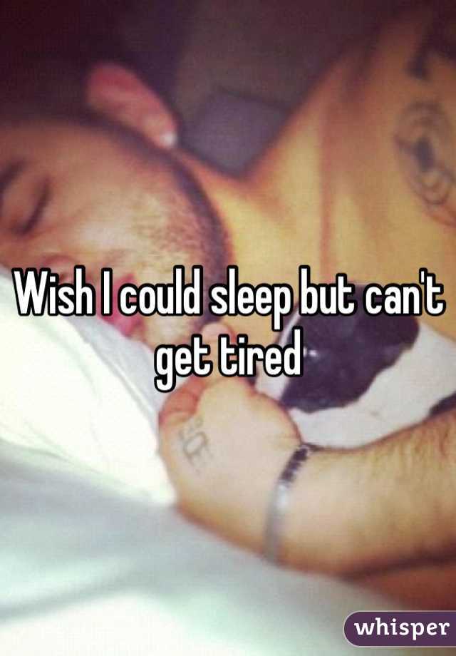 Wish I could sleep but can't get tired