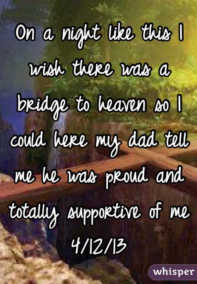 On a night like this I wish there was a bridge to heaven so I could here my dad tell me he was proud and totally supportive of me 
4/12/13