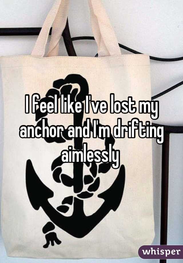 I feel like I've lost my anchor and I'm drifting aimlessly 