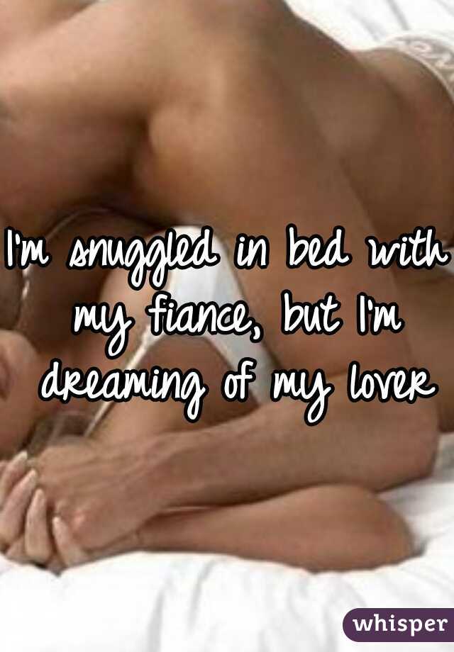 I'm snuggled in bed with my fiance, but I'm dreaming of my lover