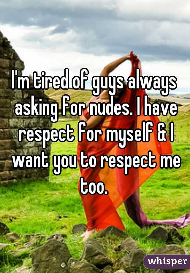 I'm tired of guys always asking for nudes. I have respect for myself & I want you to respect me too. 