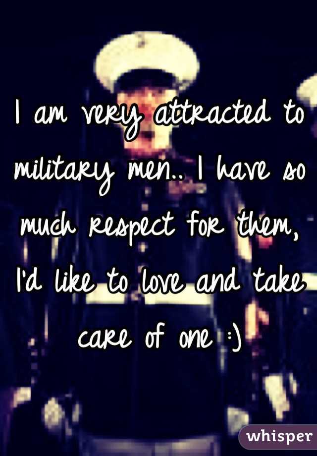 I am very attracted to military men.. I have so much respect for them, I'd like to love and take care of one :)