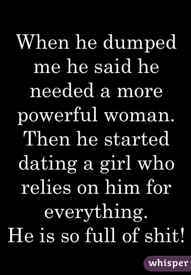 When he dumped me he said he needed a more powerful woman.
Then he started dating a girl who relies on him for everything. 
He is so full of shit!