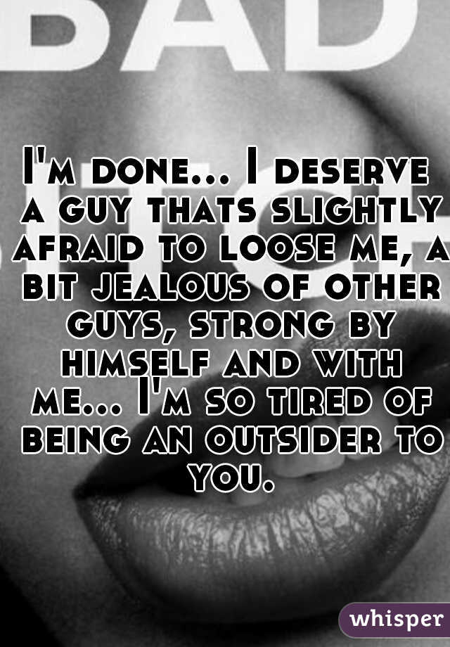 I'm done... I deserve a guy thats slightly afraid to loose me, a bit jealous of other guys, strong by himself and with me... I'm so tired of being an outsider to you.