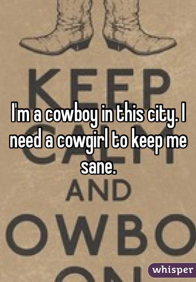I'm a cowboy in this city. I need a cowgirl to keep me sane. 
