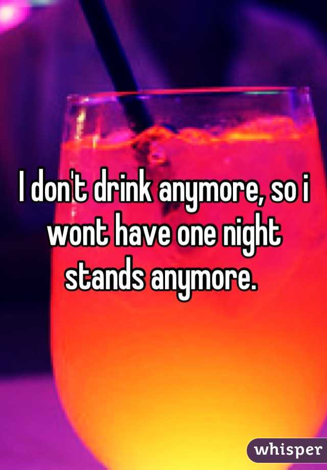I don't drink anymore, so i wont have one night stands anymore. 