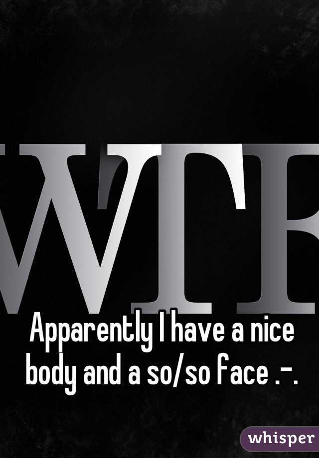 Apparently I have a nice body and a so/so face .-.