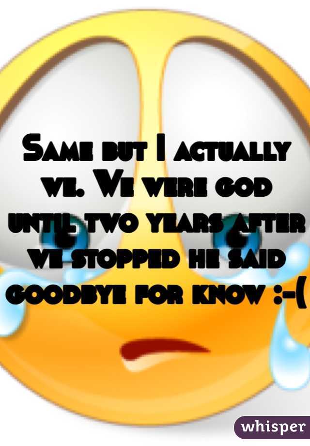 Same but I actually we. We were god until two years after we stopped he said goodbye for know :-(