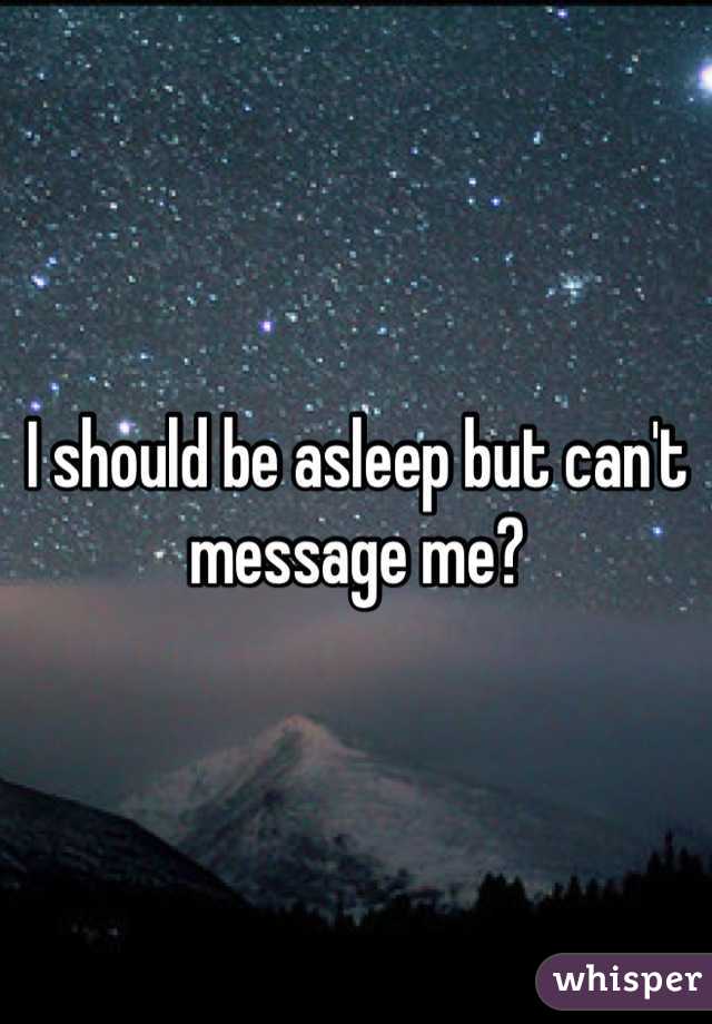 I should be asleep but can't message me?