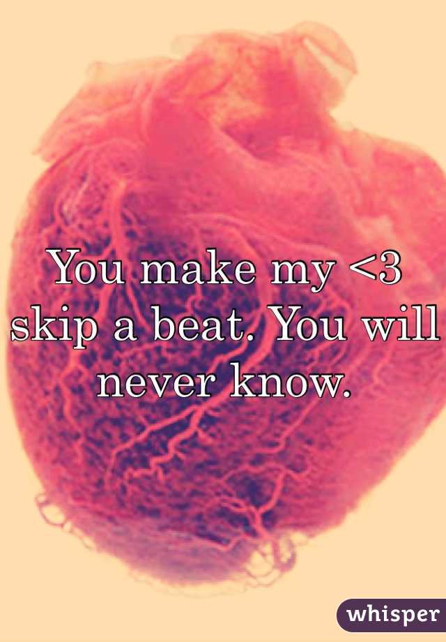 You make my <3 skip a beat. You will never know. 