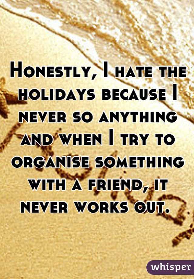 Honestly, I hate the holidays because I never so anything and when I try to organise something with a friend, it never works out. 