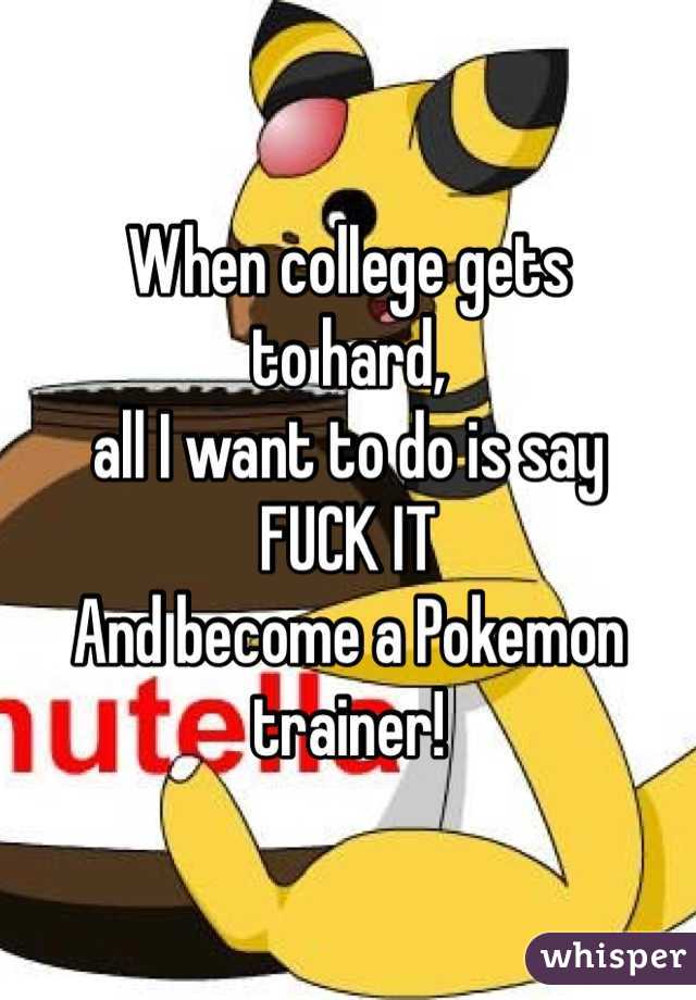 When college gets 
to hard, 
all I want to do is say
FUCK IT
And become a Pokemon trainer!