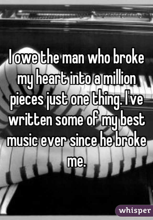 I owe the man who broke my heart into a million pieces just one thing. I've written some of my best music ever since he broke me.