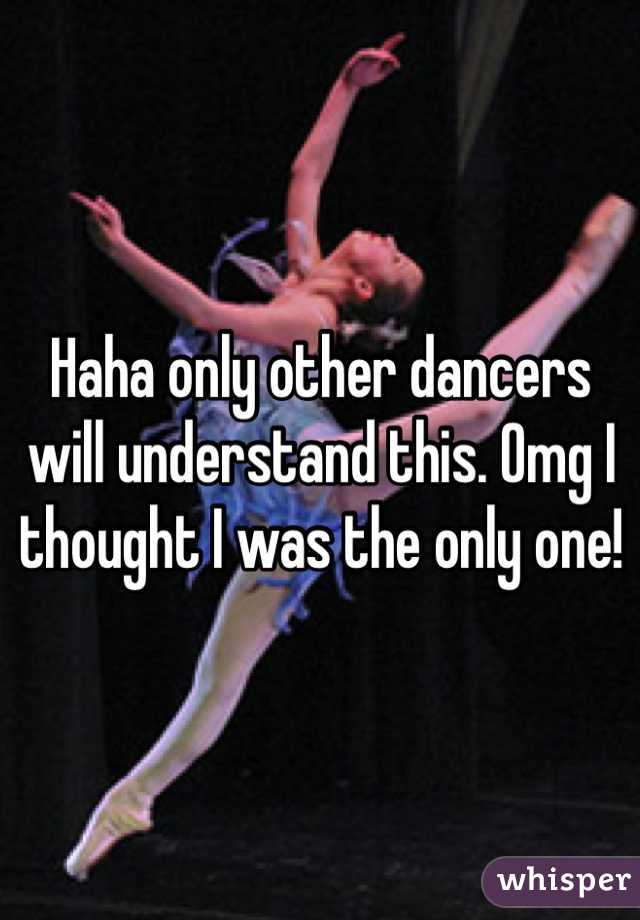 Haha only other dancers will understand this. Omg I thought I was the only one!