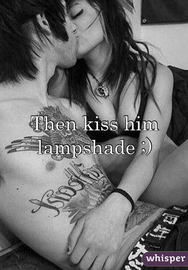 Then kiss him lampshade ;)