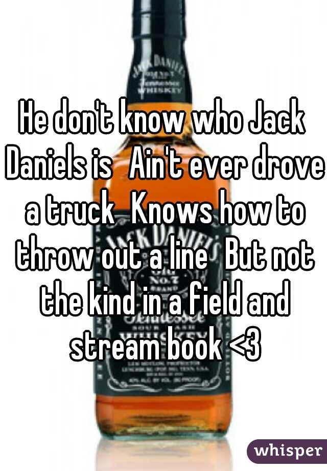 He don't know who Jack Daniels is
Ain't ever drove a truck
Knows how to throw out a line
But not the kind in a field and stream book <3