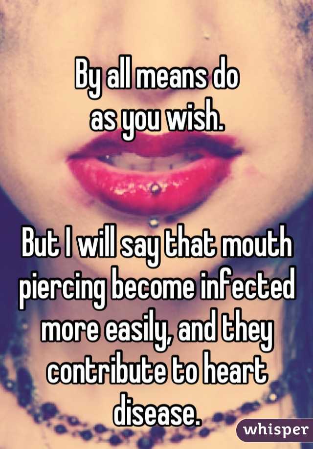 By all means do
as you wish.


But I will say that mouth piercing become infected more easily, and they contribute to heart disease.