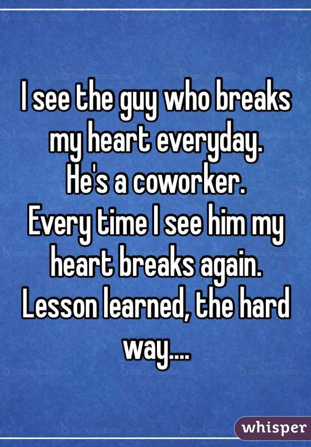 I see the guy who breaks my heart everyday. 
He's a coworker.
Every time I see him my heart breaks again. 
Lesson learned, the hard way....